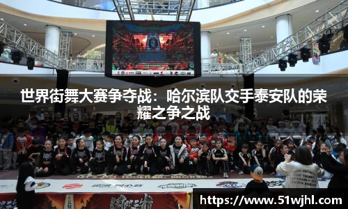 世界街舞大赛争夺战：哈尔滨队交手泰安队的荣耀之争之战