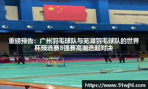 重磅预告:广州羽毛球队与芜湖羽毛球队的世界杯预选赛8强赛高潮迭起对决