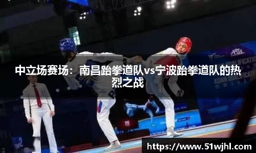 中立场赛场:南昌跆拳道队vs宁波跆拳道队的热烈之战