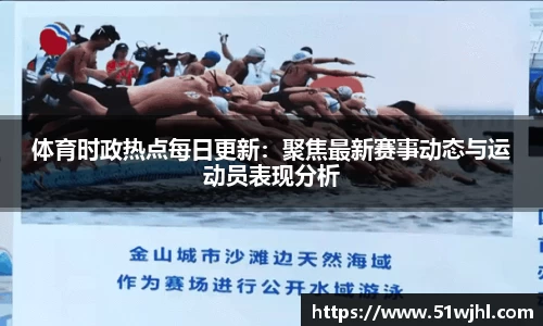 体育时政热点每日更新:聚焦最新赛事动态与运动员表现分析
