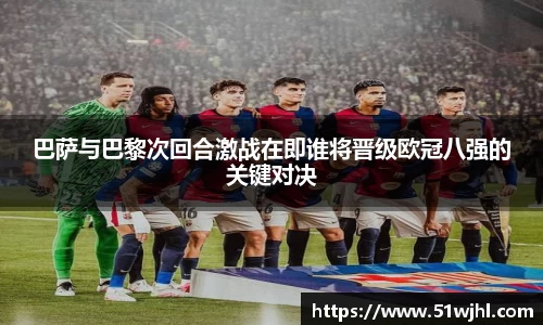 巴萨与巴黎次回合激战在即谁将晋级欧冠八强的关键对决