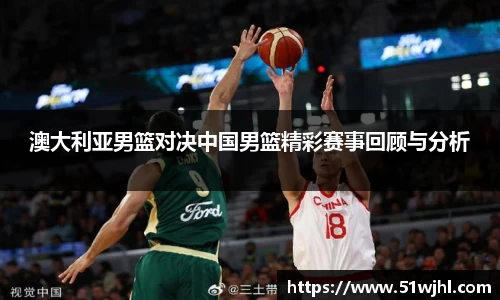 澳大利亚男篮对决中国男篮精彩赛事回顾与分析