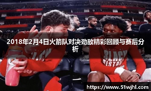 2018年2月4日火箭队对决劲敌精彩回顾与赛后分析